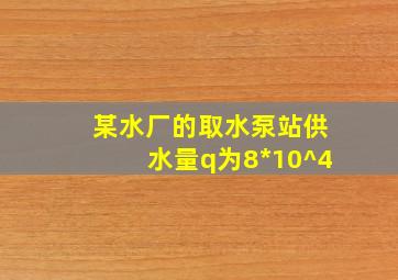 某水厂的取水泵站供水量q为8*10^4